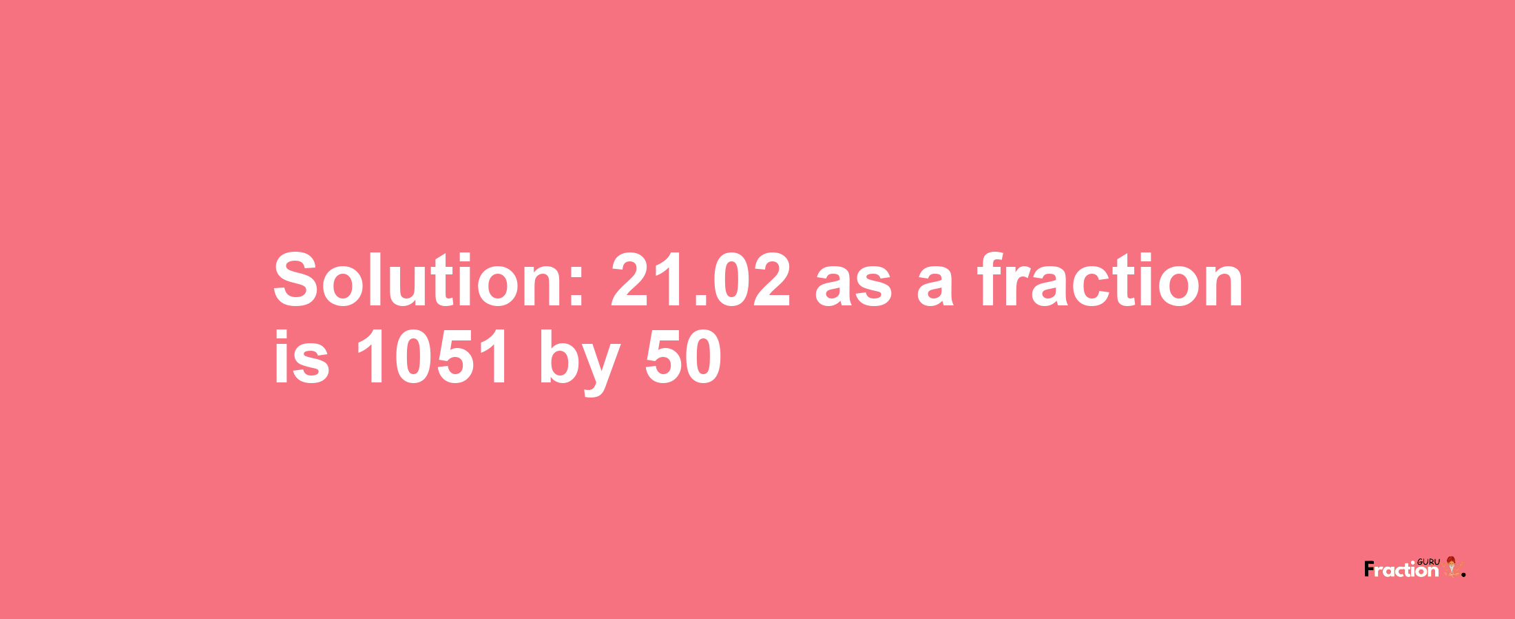 Solution:21.02 as a fraction is 1051/50
